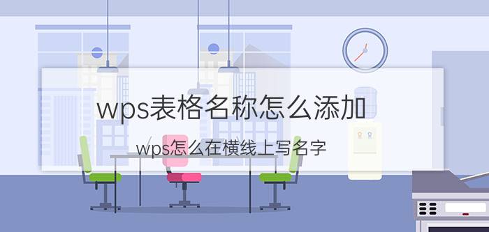 wps表格名称怎么添加 wps怎么在横线上写名字？